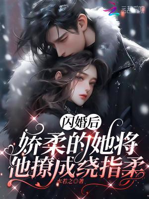闪婚后,娇软的她将他撩成绕指柔